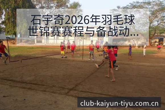石宇奇2026年羽毛球世锦赛赛程与备战动态深度解析 - 开云