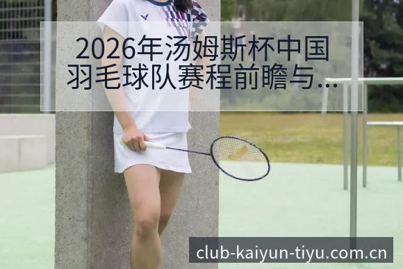 2026年汤姆斯杯中国羽毛球队赛程前瞻与备战观察开云体育 - 开云