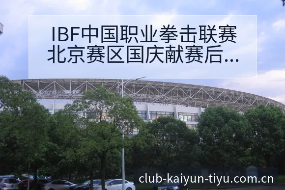 IBF中国职业拳击联赛北京赛区国庆献赛后复盘与关键变化项 - 开云