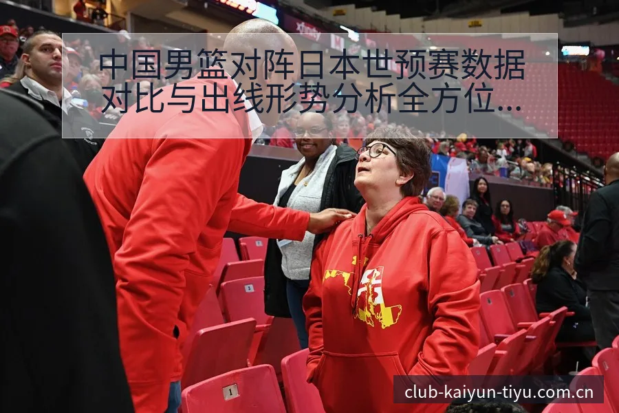 中国男篮对阵日本世预赛数据对比与出线形势分析全方位解读 - 开云