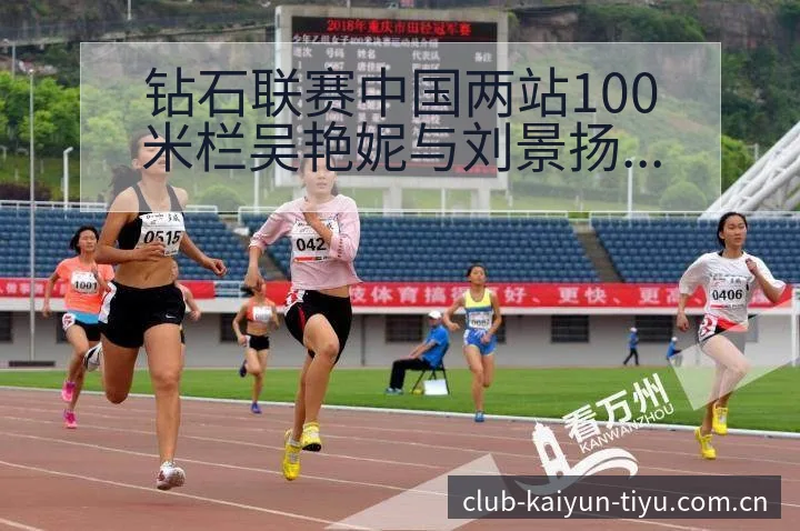 钻石联赛中国两站100米栏吴艳妮与刘景扬外卡争夺签表分析 - 开云