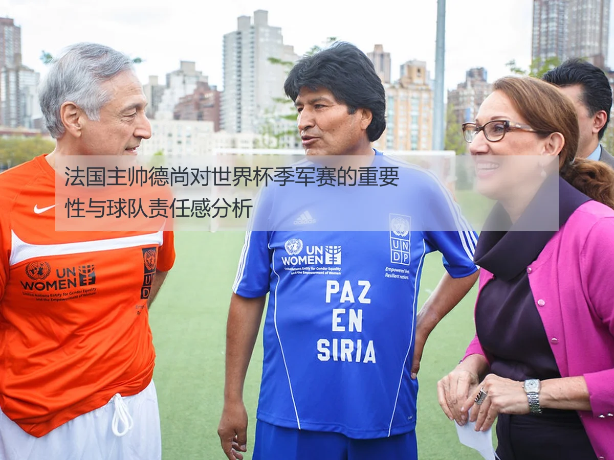 法国主帅德尚对世界杯季军赛的重要性与球队责任感分析
