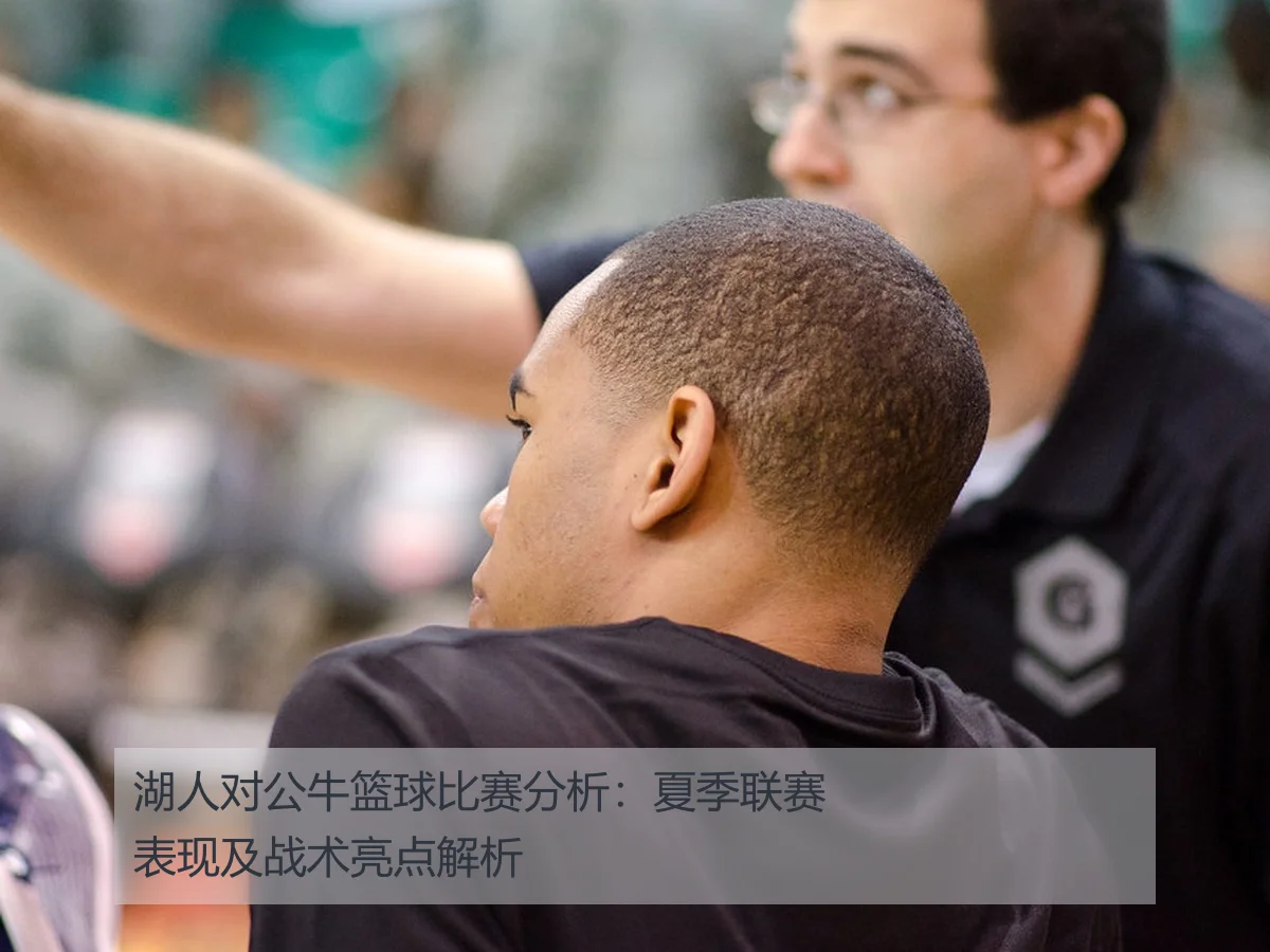 湖人对公牛篮球比赛分析：夏季联赛表现及战术亮点解析